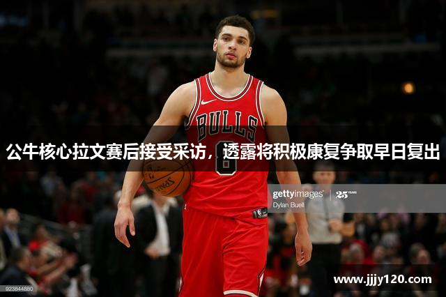 公牛核心拉文赛后接受采访，透露将积极康复争取早日复出