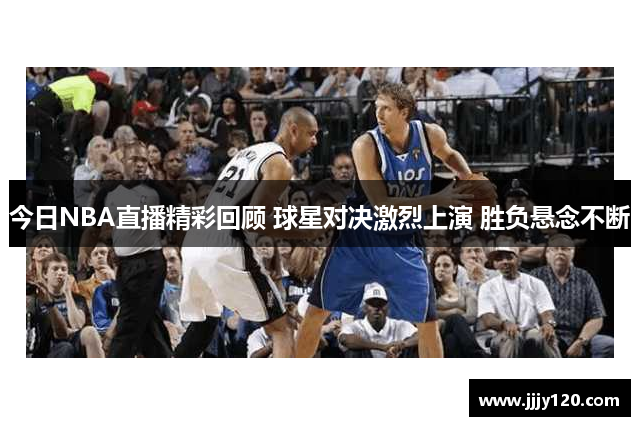 今日NBA直播精彩回顾 球星对决激烈上演 胜负悬念不断