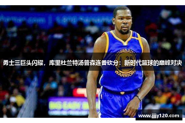 勇士三巨头闪耀，库里杜兰特汤普森连番砍分：新时代篮球的巅峰对决