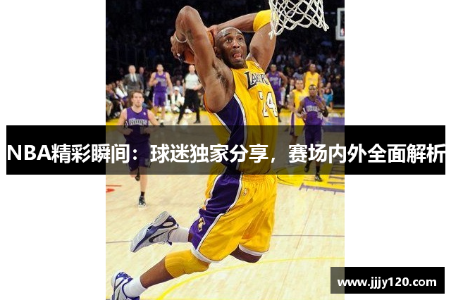 NBA精彩瞬间：球迷独家分享，赛场内外全面解析