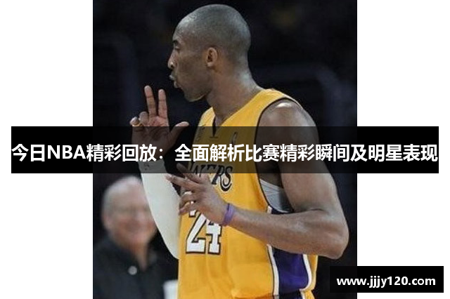 今日NBA精彩回放：全面解析比赛精彩瞬间及明星表现