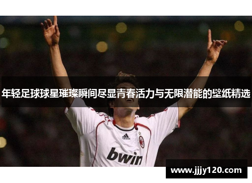 年轻足球球星璀璨瞬间尽显青春活力与无限潜能的壁纸精选