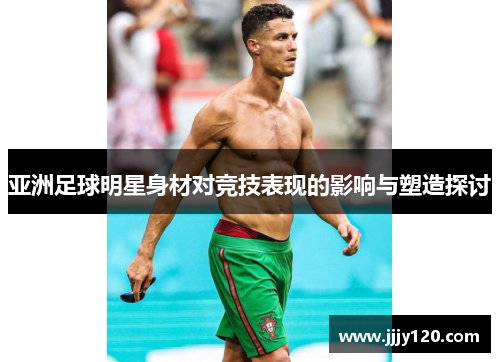 亚洲足球明星身材对竞技表现的影响与塑造探讨