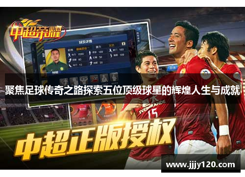 聚焦足球传奇之路探索五位顶级球星的辉煌人生与成就