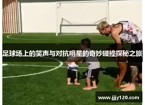 足球场上的笑声与对抗明星的奇妙碰撞探秘之旅