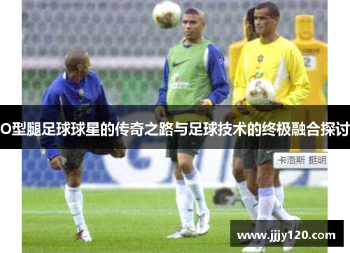 O型腿足球球星的传奇之路与足球技术的终极融合探讨