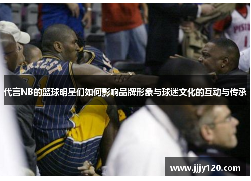 代言NB的篮球明星们如何影响品牌形象与球迷文化的互动与传承