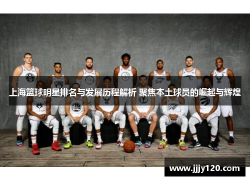 上海篮球明星排名与发展历程解析 聚焦本土球员的崛起与辉煌