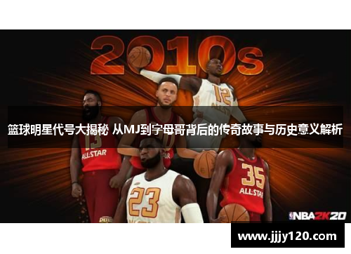 篮球明星代号大揭秘 从MJ到字母哥背后的传奇故事与历史意义解析