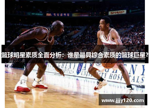 篮球明星素质全面分析：谁是最具综合素质的篮球巨星？