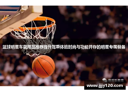 篮球明星车载用品推荐提升驾乘体验时尚与功能并存的明星专属装备