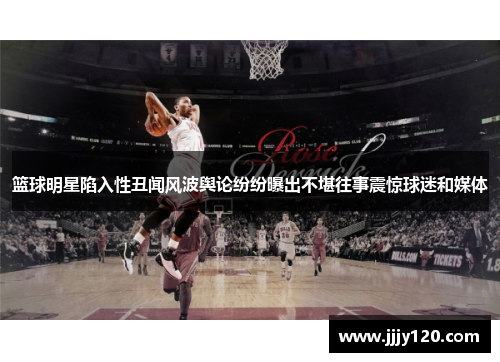 篮球明星陷入性丑闻风波舆论纷纷曝出不堪往事震惊球迷和媒体