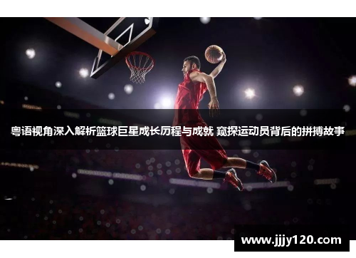 粤语视角深入解析篮球巨星成长历程与成就 窥探运动员背后的拼搏故事