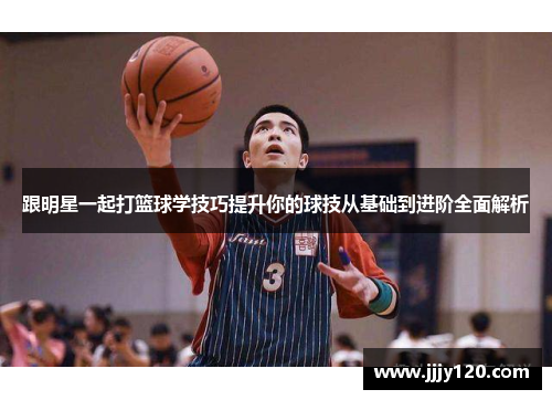 跟明星一起打篮球学技巧提升你的球技从基础到进阶全面解析
