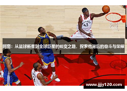 阿南：从篮球新星到全球巨星的蜕变之路，探索他背后的奋斗与荣耀